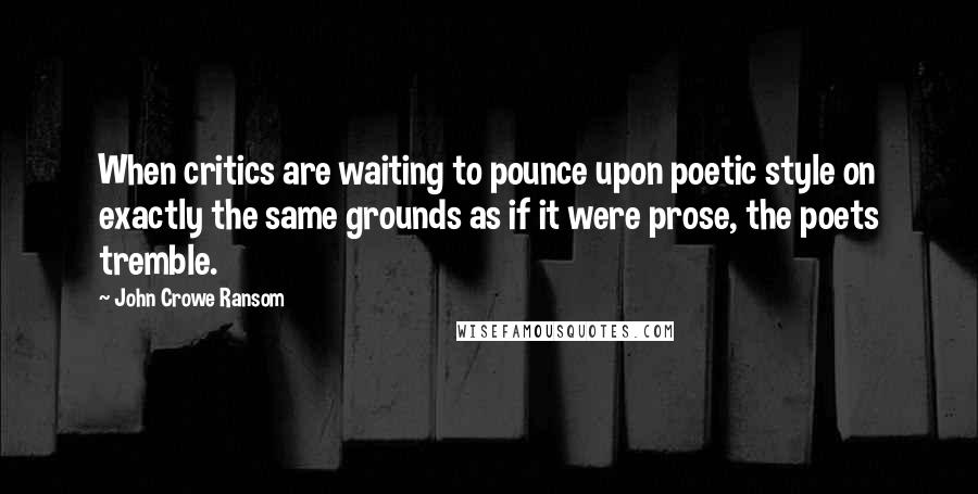 John Crowe Ransom quotes: When critics are waiting to pounce upon poetic style on exactly the same grounds as if it were prose, the poets tremble.