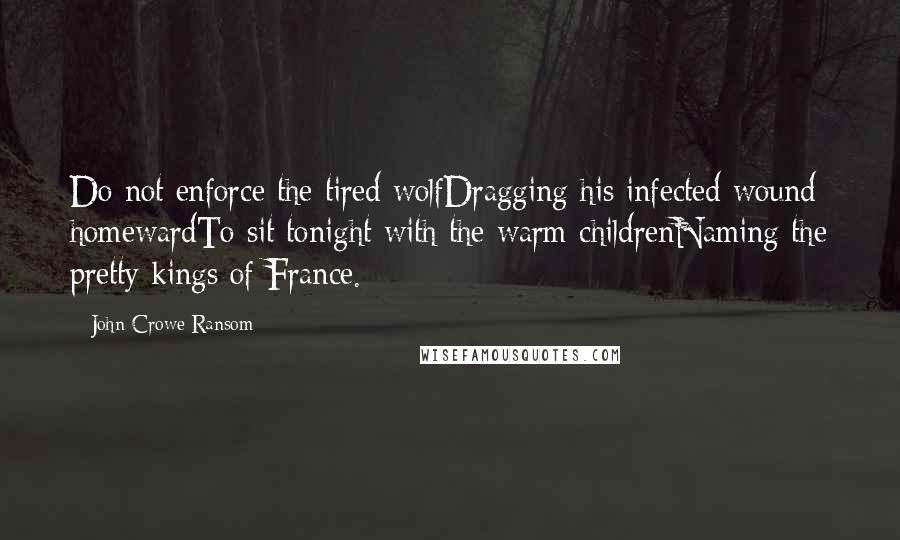 John Crowe Ransom quotes: Do not enforce the tired wolfDragging his infected wound homewardTo sit tonight with the warm childrenNaming the pretty kings of France.