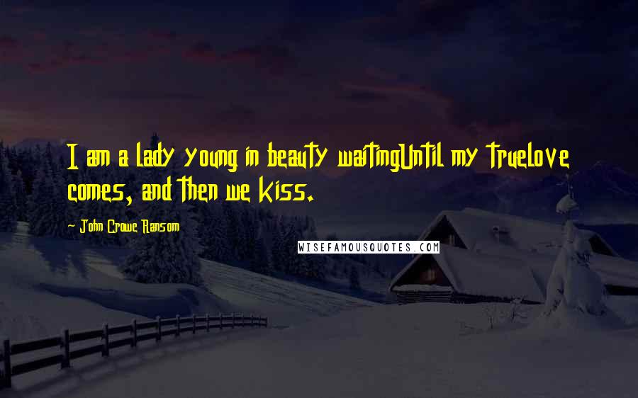 John Crowe Ransom quotes: I am a lady young in beauty waitingUntil my truelove comes, and then we kiss.