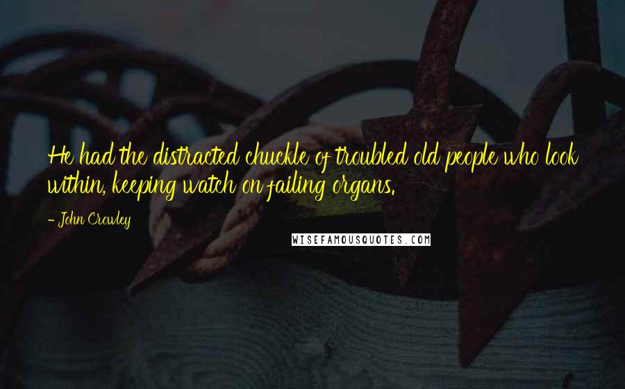 John Crowley quotes: He had the distracted chuckle of troubled old people who look within, keeping watch on failing organs.