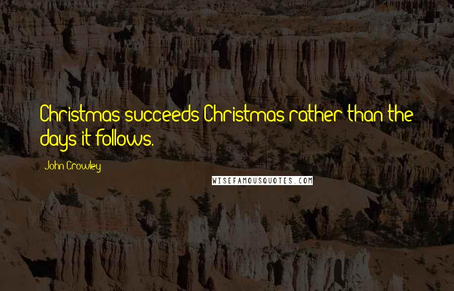 John Crowley quotes: Christmas succeeds Christmas rather than the days it follows.