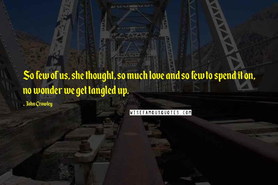 John Crowley quotes: So few of us, she thought, so much love and so few to spend it on, no wonder we get tangled up.