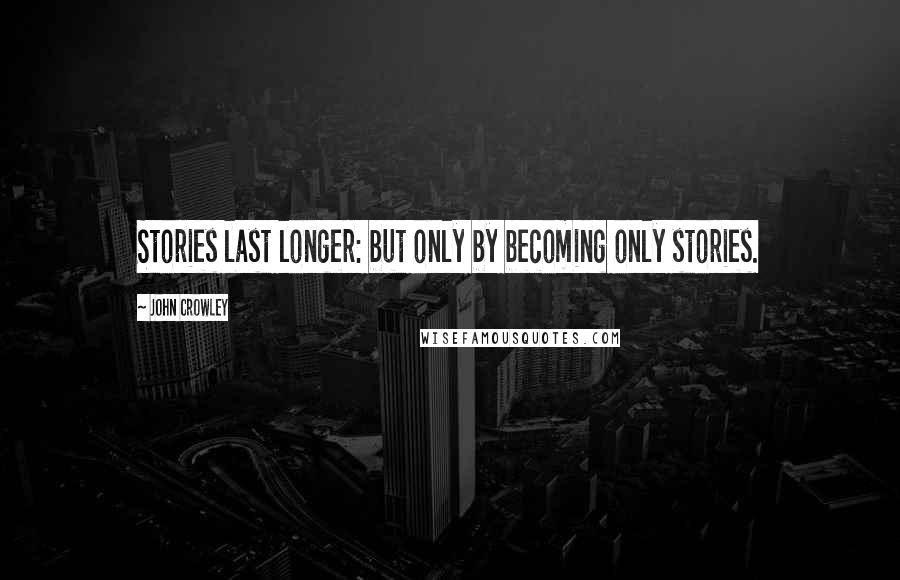John Crowley quotes: Stories last longer: but only by becoming only stories.