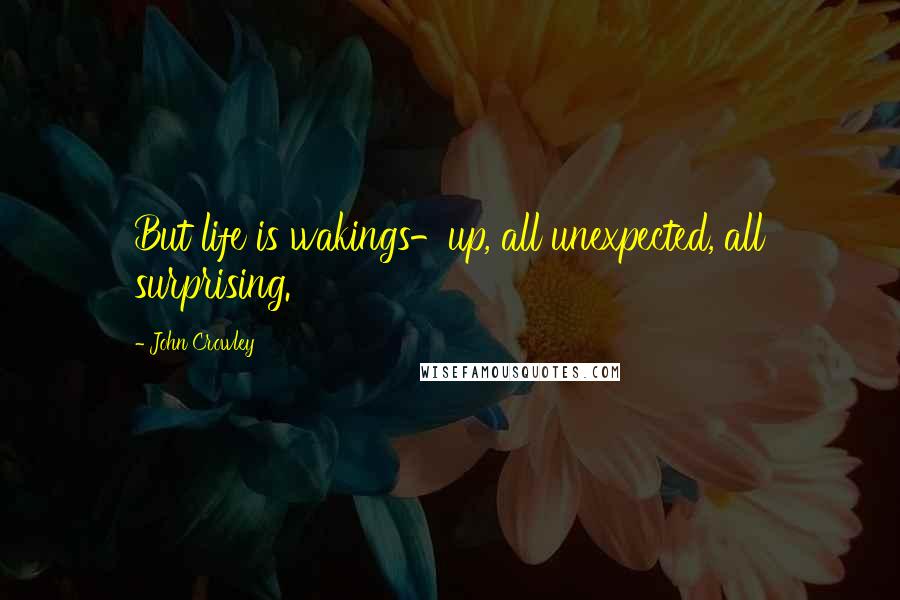 John Crowley quotes: But life is wakings-up, all unexpected, all surprising.