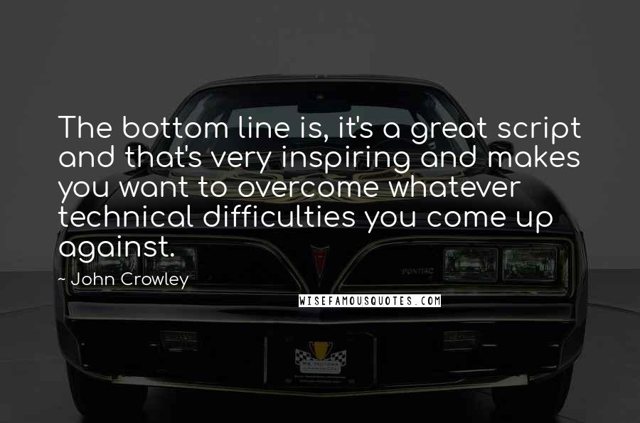 John Crowley quotes: The bottom line is, it's a great script and that's very inspiring and makes you want to overcome whatever technical difficulties you come up against.