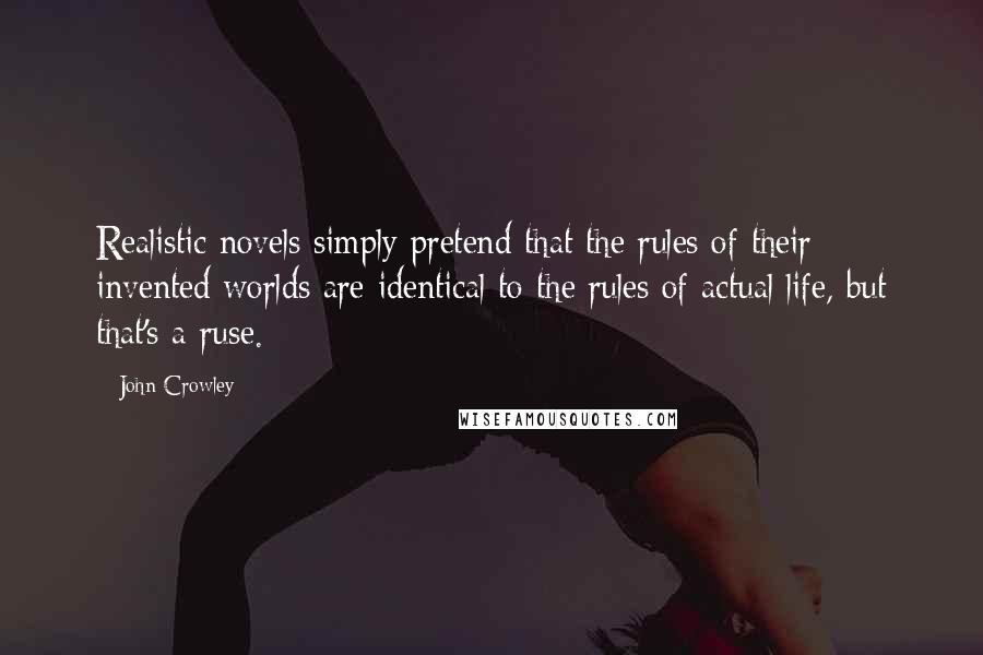 John Crowley quotes: Realistic novels simply pretend that the rules of their invented worlds are identical to the rules of actual life, but that's a ruse. John Crowley quotes: Realistic novels simply pretend that the rules of their invented worlds are identical to the rules of actual life, but that's a ruse.