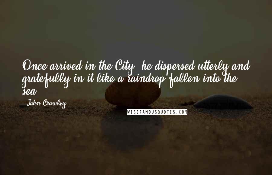 John Crowley quotes: Once arrived in the City, he dispersed utterly and gratefully in it like a raindrop fallen into the sea. John Crowley quotes: Once arrived in the City, he dispersed utterly and gratefully in it like a raindrop fallen into the sea.