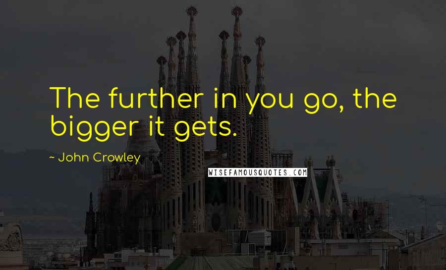 John Crowley quotes: The further in you go, the bigger it gets.