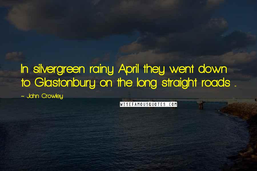 John Crowley quotes: In silvergreen rainy April they went down to Glastonbury on the long straight roads ...