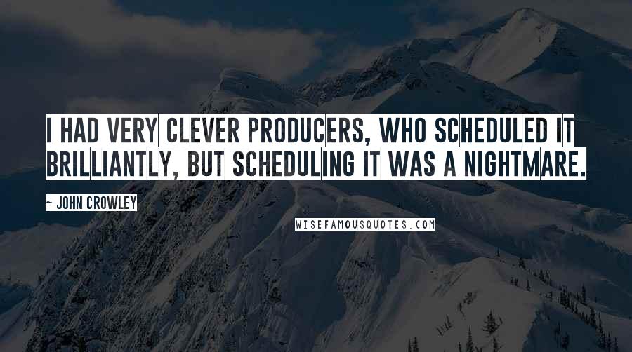 John Crowley quotes: I had very clever producers, who scheduled it brilliantly, but scheduling it was a nightmare.