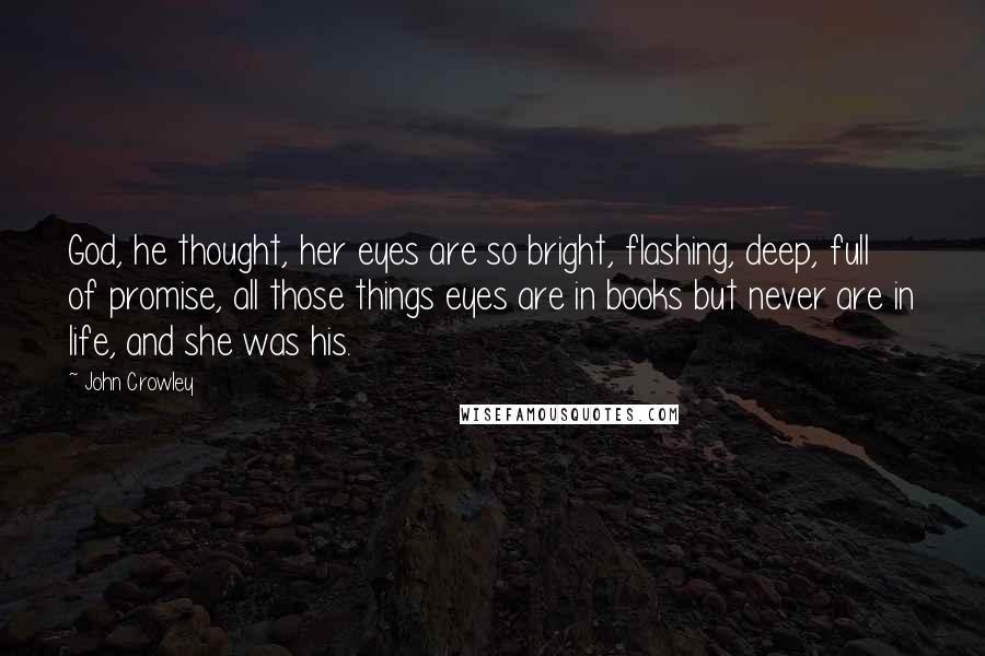 John Crowley quotes: God, he thought, her eyes are so bright, flashing, deep, full of promise, all those things eyes are in books but never are in life, and she was his.