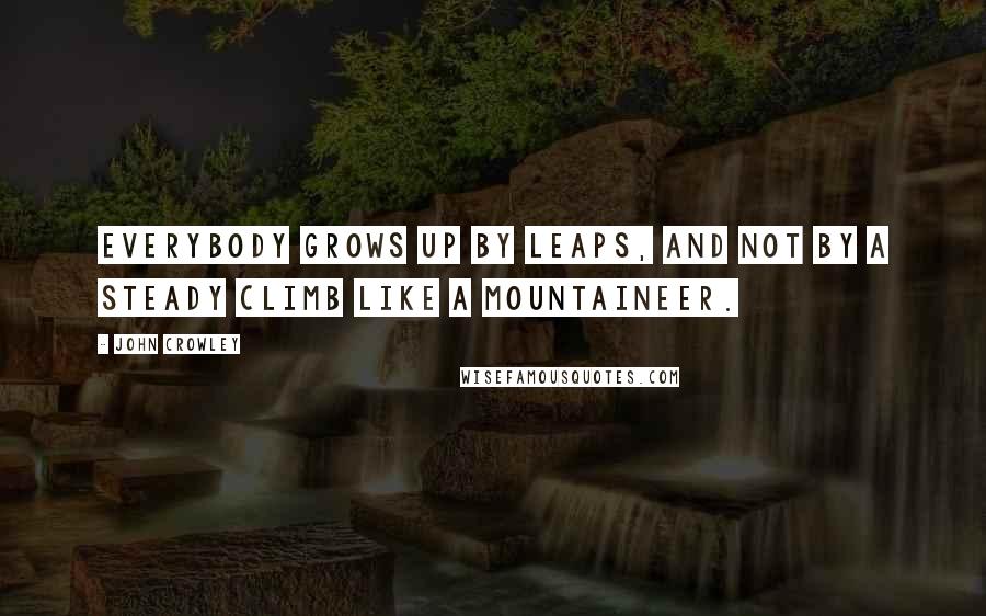 John Crowley quotes: Everybody grows up by leaps, and not by a steady climb like a mountaineer.