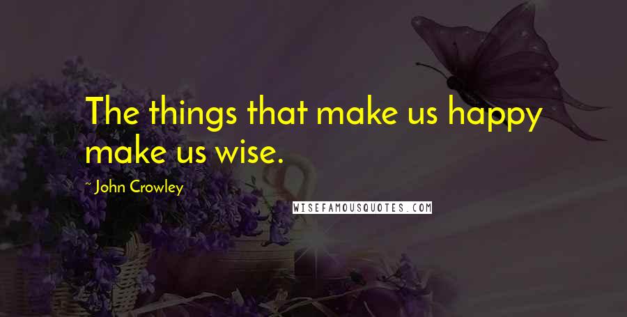 John Crowley quotes: The things that make us happy make us wise. John Crowley quotes: The things that make us happy make us wise.