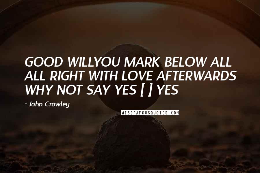 John Crowley quotes: GOOD WILLYOU MARK BELOW ALL ALL RIGHT WITH LOVE AFTERWARDS WHY NOT SAY YES [ ] YES