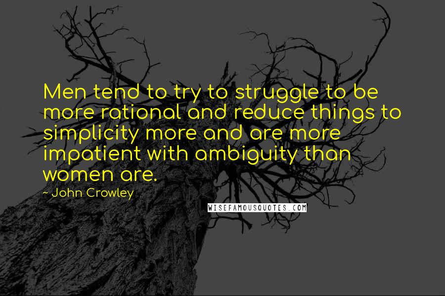John Crowley quotes: Men tend to try to struggle to be more rational and reduce things to simplicity more and are more impatient with ambiguity than women are.