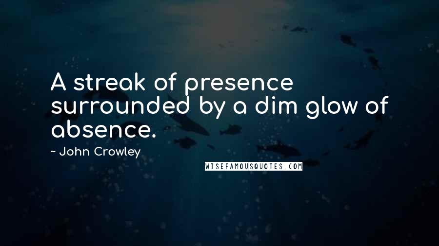 John Crowley quotes: A streak of presence surrounded by a dim glow of absence.