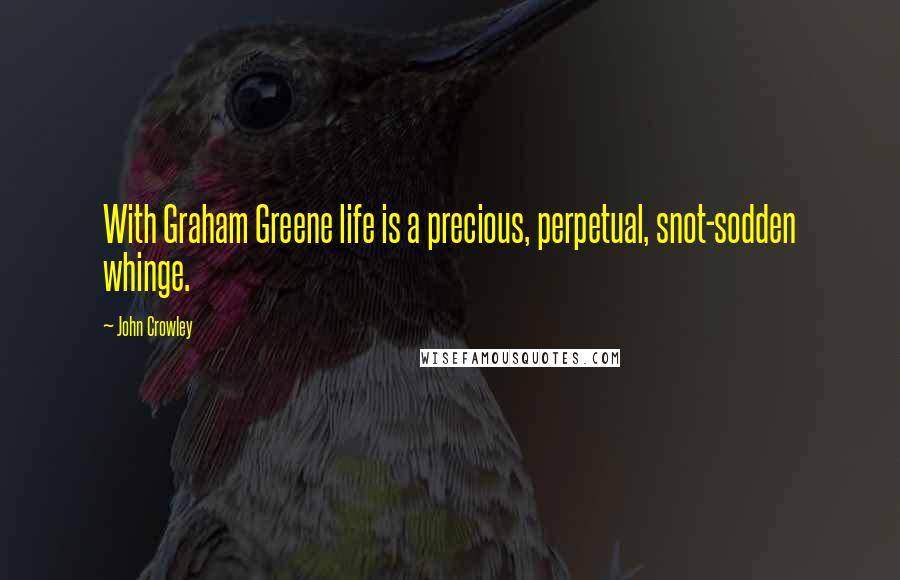 John Crowley quotes: With Graham Greene life is a precious, perpetual, snot-sodden whinge. John Crowley quotes: With Graham Greene life is a precious, perpetual, snot-sodden whinge.