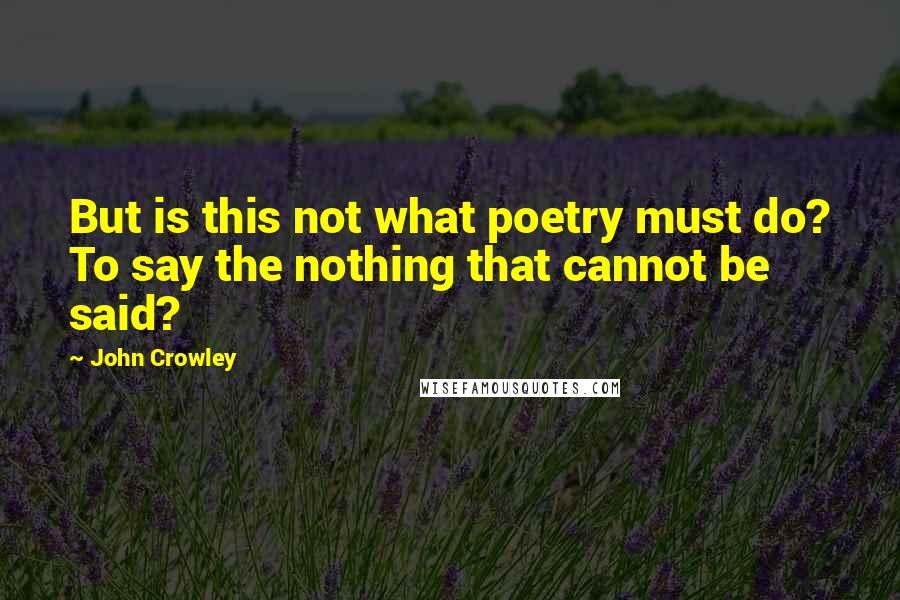 John Crowley quotes: But is this not what poetry must do? To say the nothing that cannot be said? John Crowley quotes: But is this not what poetry must do? To say the nothing that cannot be said?