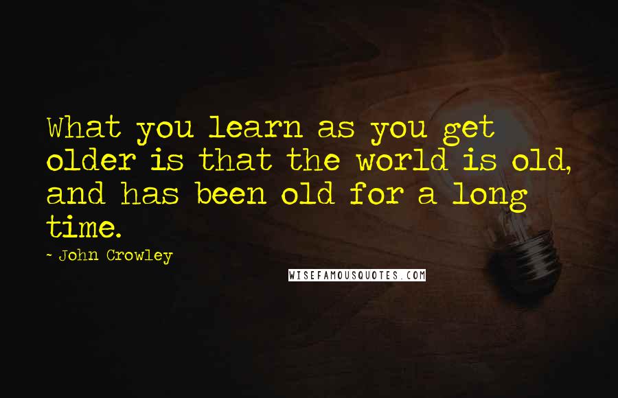 John Crowley quotes: What you learn as you get older is that the world is old, and has been old for a long time. John Crowley quotes: What you learn as you get older is that the world is old, and has been old for a long time.