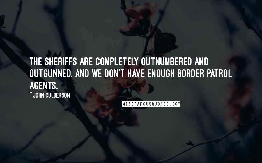 John Culberson quotes: The sheriffs are completely outnumbered and outgunned. And we don't have enough border patrol agents.