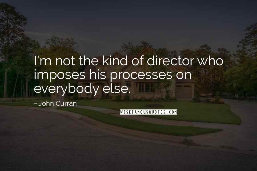 John Curran quotes: I'm not the kind of director who imposes his processes on everybody else.