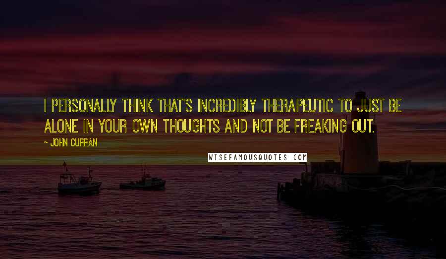 John Curran quotes: I personally think that's incredibly therapeutic to just be alone in your own thoughts and not be freaking out. John Curran quotes: I personally think that's incredibly therapeutic to just be alone in your own thoughts and not be freaking out.