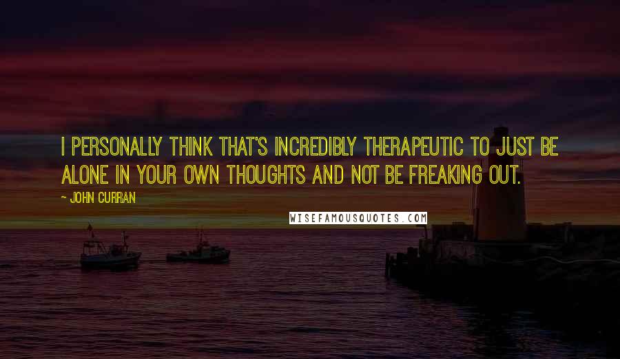 John Curran quotes: I personally think that's incredibly therapeutic to just be alone in your own thoughts and not be freaking out.