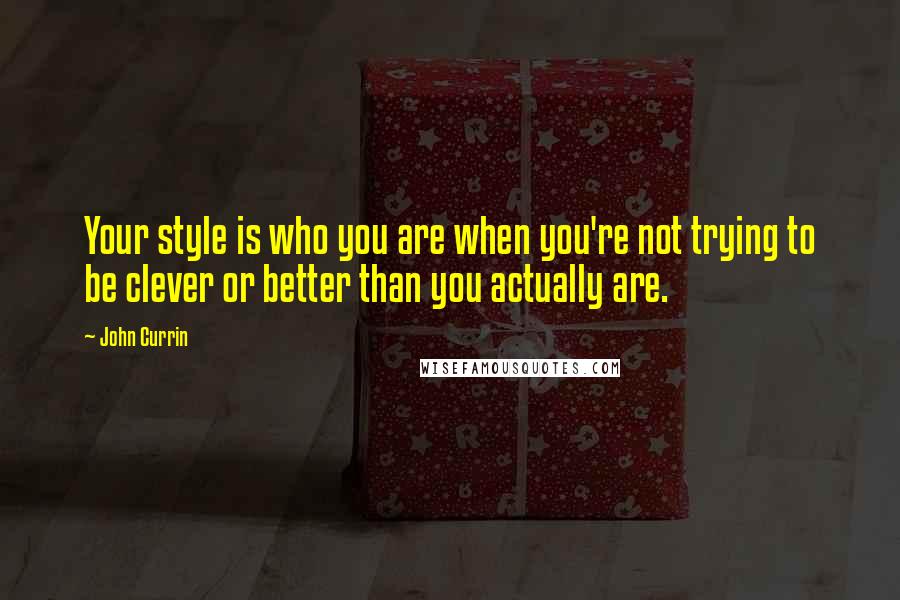 John Currin quotes: Your style is who you are when you're not trying to be clever or better than you actually are.