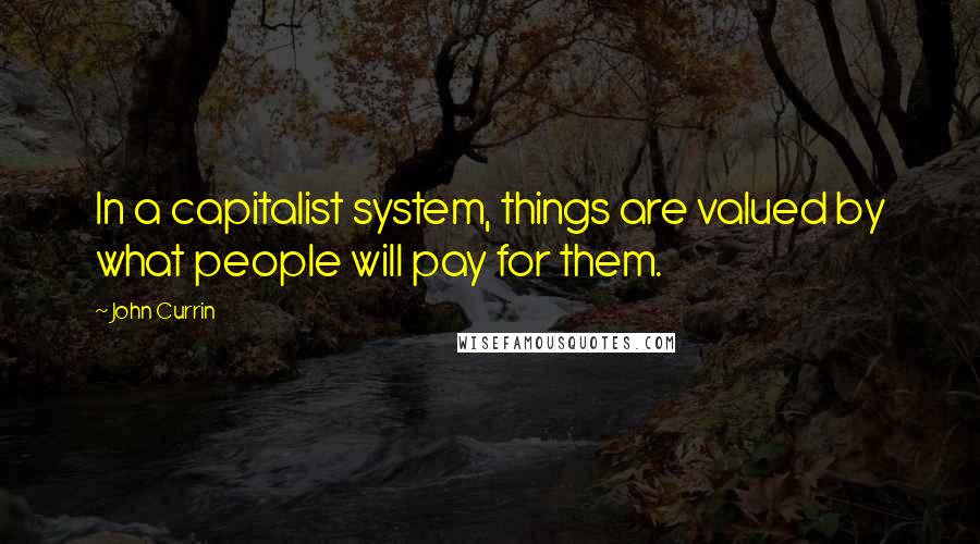 John Currin quotes: In a capitalist system, things are valued by what people will pay for them.