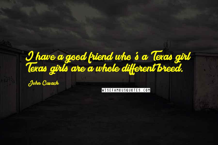 John Cusack quotes: I have a good friend who's a Texas girl; Texas girls are a whole different breed.