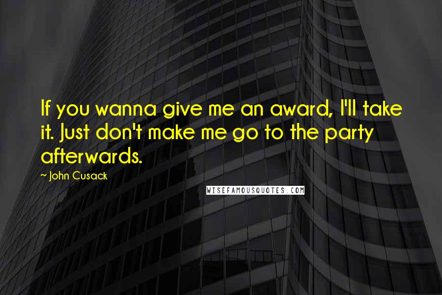 John Cusack quotes: If you wanna give me an award, I'll take it. Just don't make me go to the party afterwards.