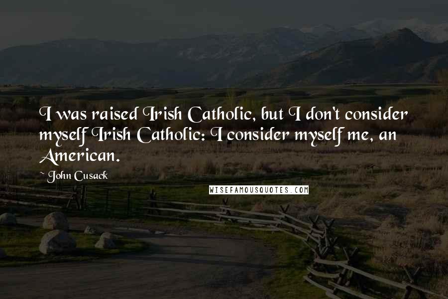 John Cusack quotes: I was raised Irish Catholic, but I don't consider myself Irish Catholic: I consider myself me, an American.