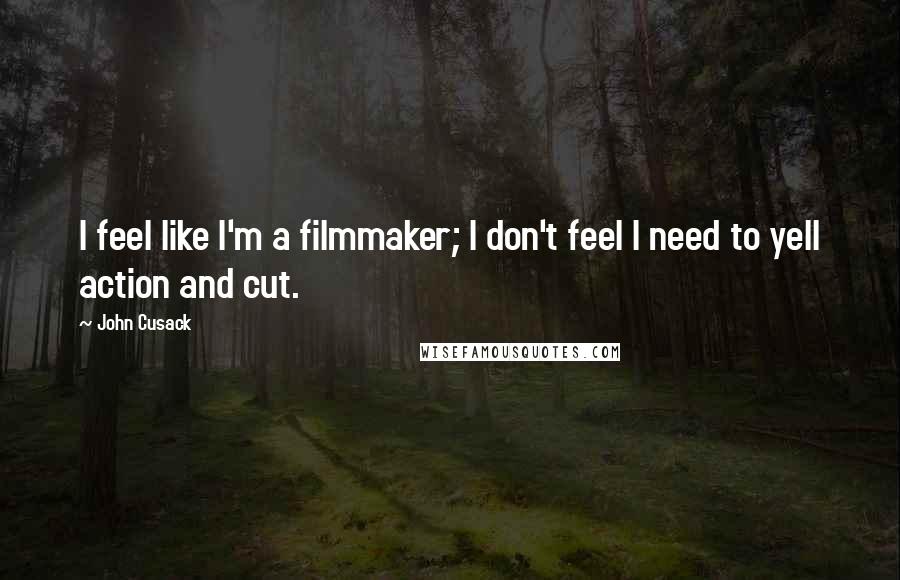 John Cusack quotes: I feel like I'm a filmmaker; I don't feel I need to yell action and cut.