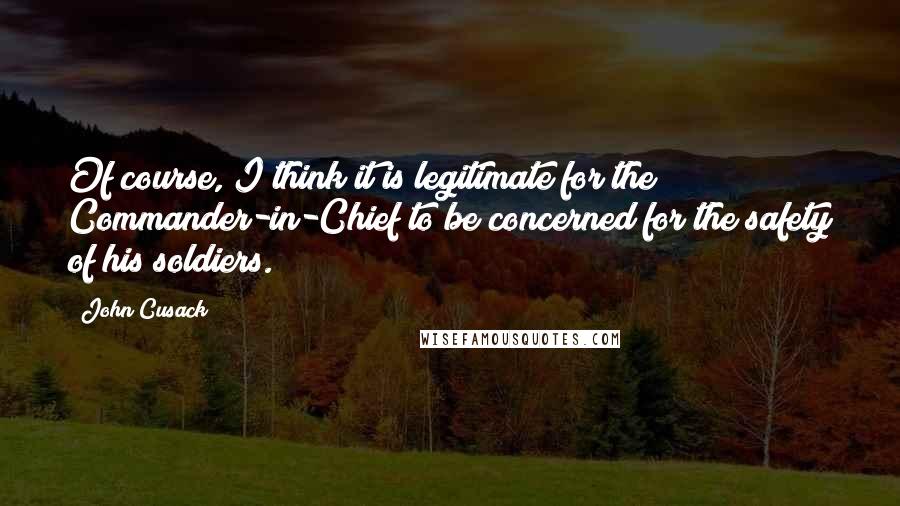 John Cusack quotes: Of course, I think it is legitimate for the Commander-in-Chief to be concerned for the safety of his soldiers.