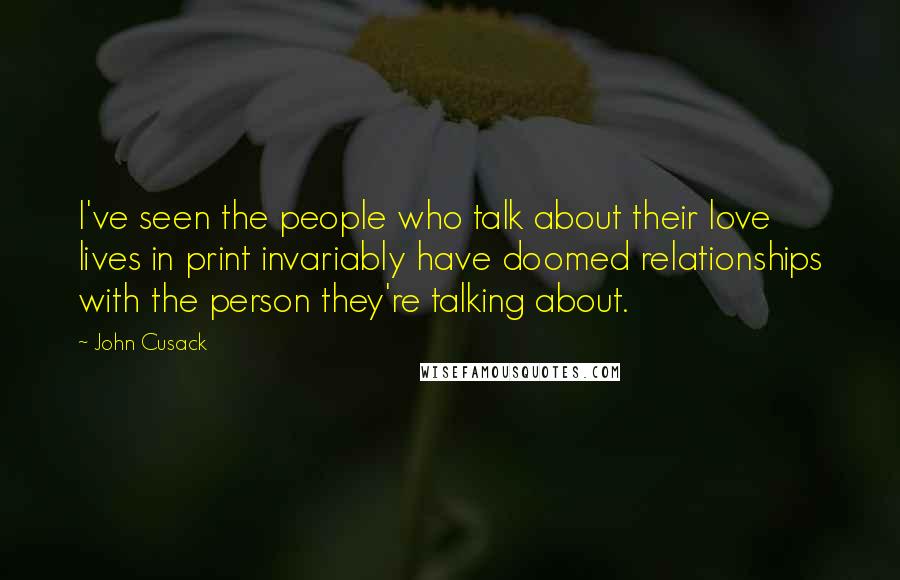 John Cusack quotes: I've seen the people who talk about their love lives in print invariably have doomed relationships with the person they're talking about.