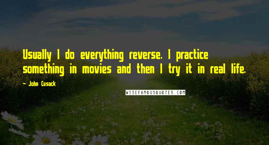 John Cusack quotes: Usually I do everything reverse. I practice something in movies and then I try it in real life.