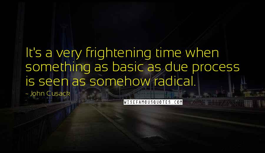 John Cusack quotes: It's a very frightening time when something as basic as due process is seen as somehow radical.