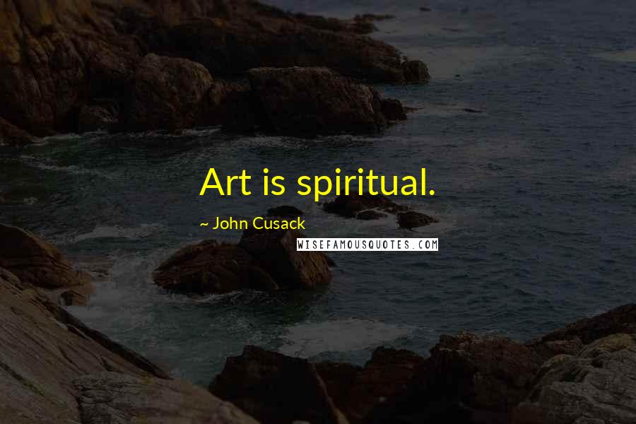 John Cusack quotes: Art is spiritual.