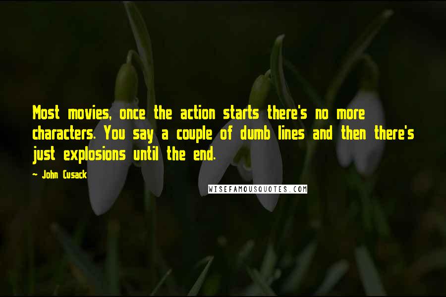 John Cusack quotes: Most movies, once the action starts there's no more characters. You say a couple of dumb lines and then there's just explosions until the end.