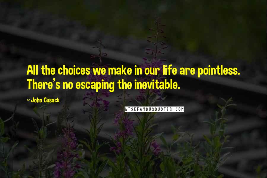 John Cusack quotes: All the choices we make in our life are pointless. There's no escaping the inevitable.