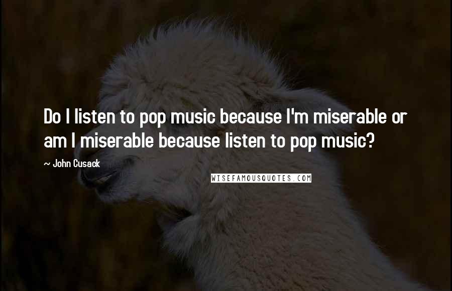 John Cusack quotes: Do I listen to pop music because I'm miserable or am I miserable because listen to pop music?