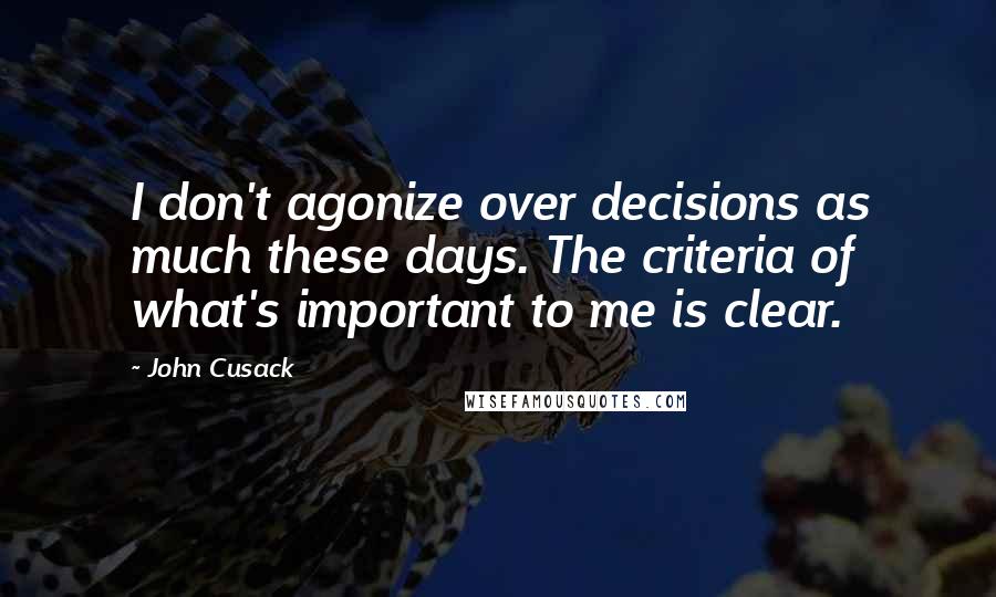 John Cusack quotes: I don't agonize over decisions as much these days. The criteria of what's important to me is clear.