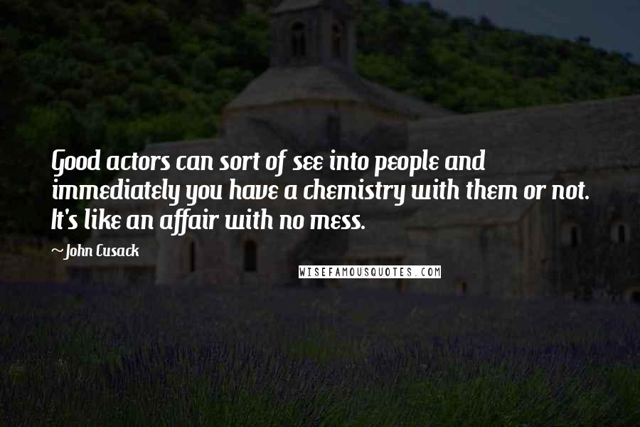 John Cusack quotes: Good actors can sort of see into people and immediately you have a chemistry with them or not. It's like an affair with no mess.