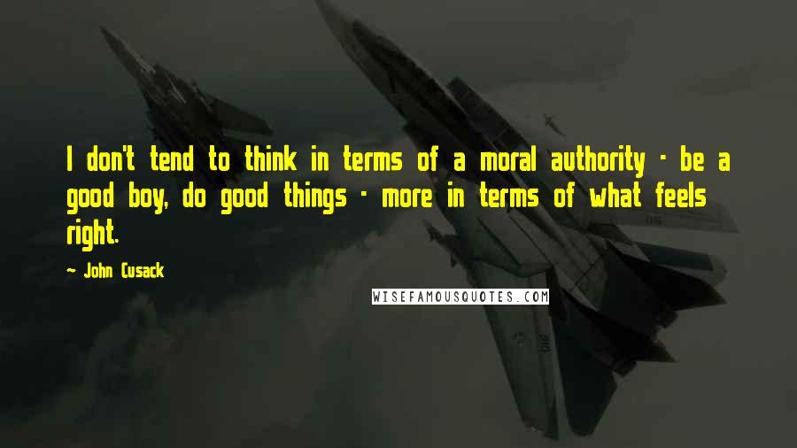 John Cusack quotes: I don't tend to think in terms of a moral authority - be a good boy, do good things - more in terms of what feels right.