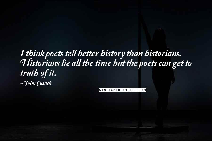 John Cusack quotes: I think poets tell better history than historians. Historians lie all the time but the poets can get to truth of it.
