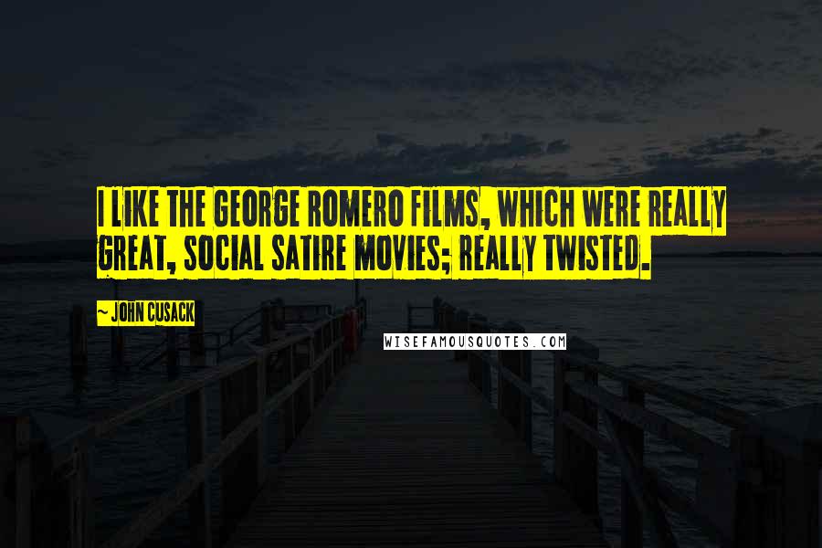John Cusack quotes: I like the George Romero films, which were really great, social satire movies; really twisted.