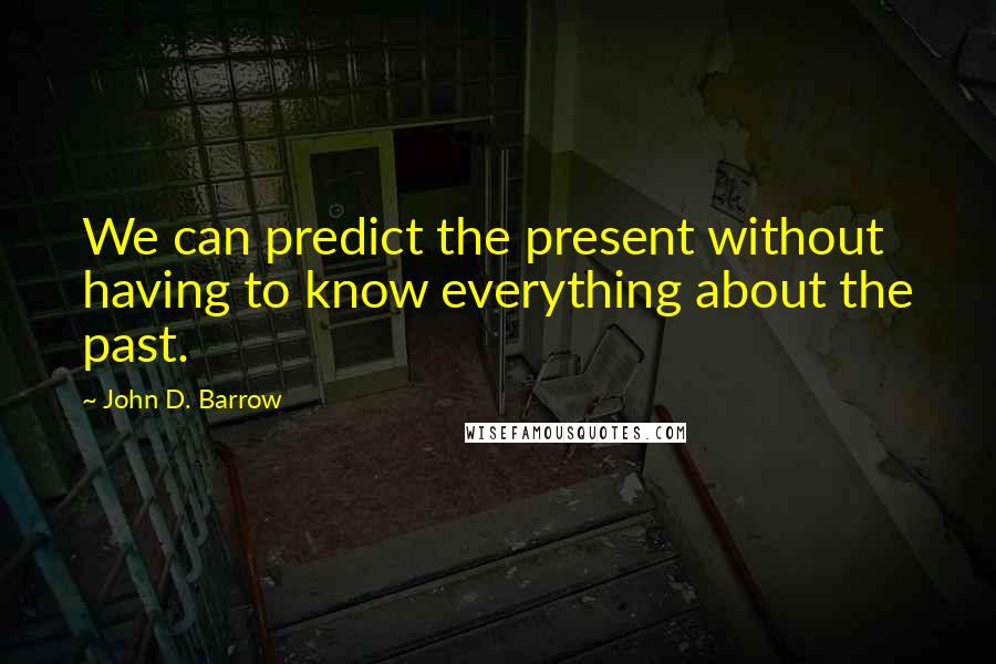 John D. Barrow quotes: We can predict the present without having to know everything about the past.