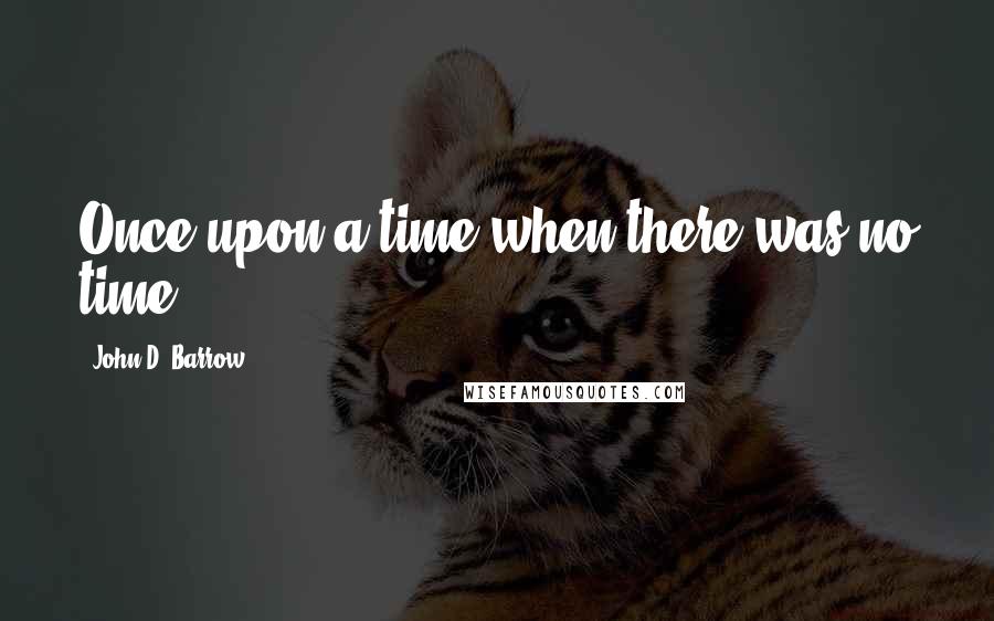John D. Barrow quotes: Once upon a time when there was no time.