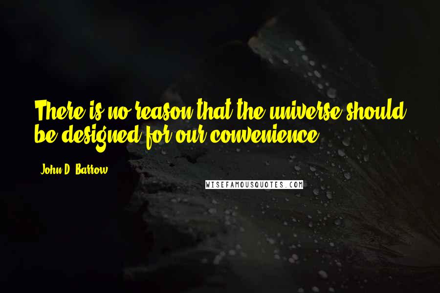John D. Barrow quotes: There is no reason that the universe should be designed for our convenience.