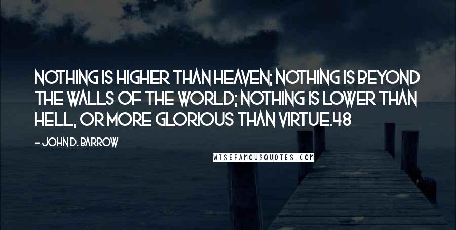 John D. Barrow quotes: Nothing is higher than heaven; nothing is beyond the walls of the world; nothing is lower than hell, or more glorious than virtue.48 John D. Barrow quotes: Nothing is higher than heaven; nothing is beyond the walls of the world; nothing is lower than hell, or more glorious than virtue.48
